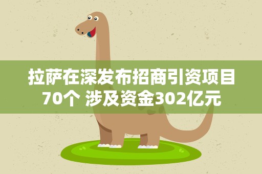 拉萨在深发布招商引资项目70个 涉及资金302亿元