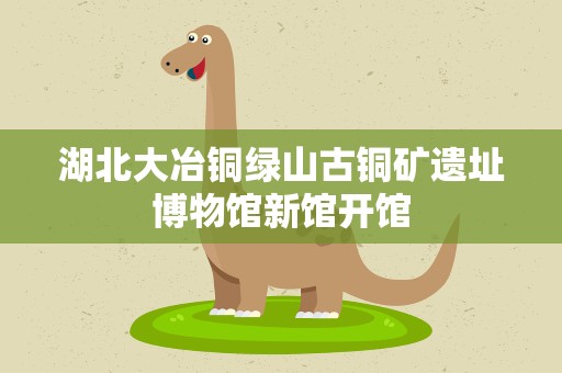 湖北大冶铜绿山古铜矿遗址博物馆新馆开馆