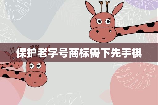 保护老字号商标需下先手棋