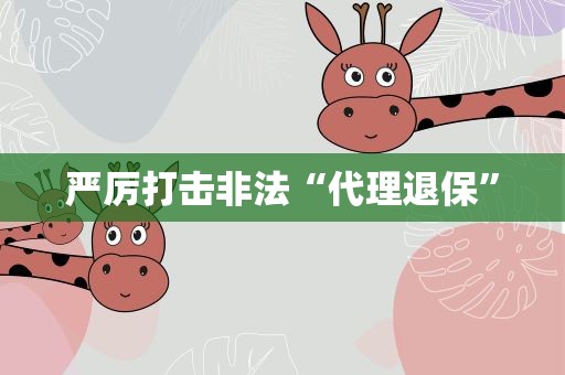 严厉打击非法“代理退保”