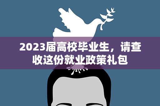 2023届高校毕业生，请查收这份就业政策礼包