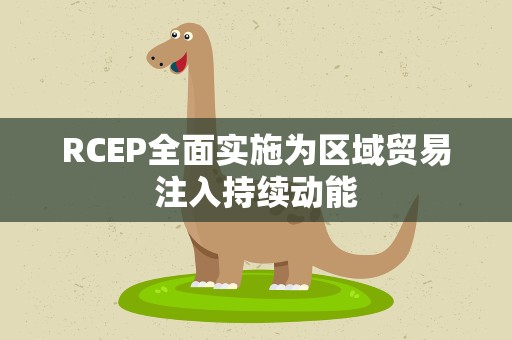 RCEP全面实施为区域贸易注入持续动能