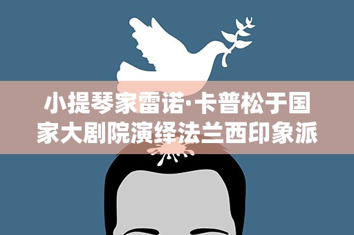 小提琴家雷诺·卡普松于国家大剧院演绎法兰西印象派风情
