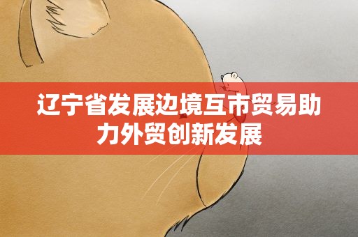 辽宁省发展边境互市贸易助力外贸创新发展