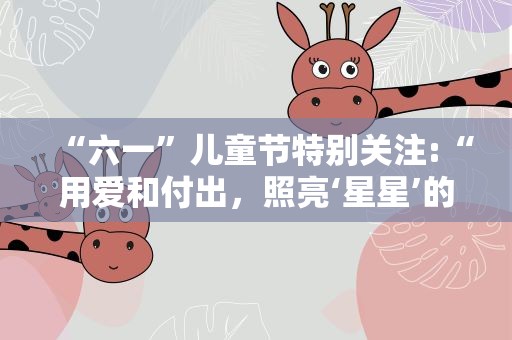 “六一”儿童节特别关注:“用爱和付出，照亮‘星星’的夜空”