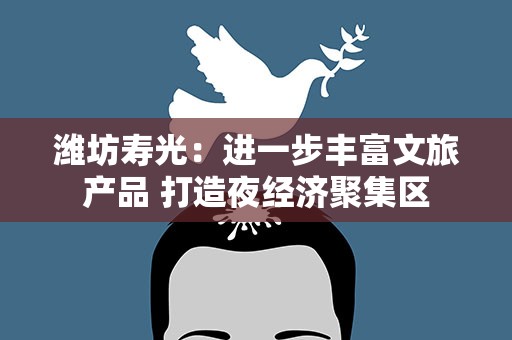 潍坊寿光：进一步丰富文旅产品 打造夜经济聚集区