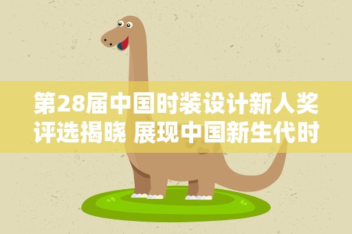 第28届中国时装设计新人奖评选揭晓 展现中国新生代时尚创意