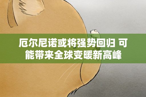 厄尔尼诺或将强势回归 可能带来全球变暖新高峰