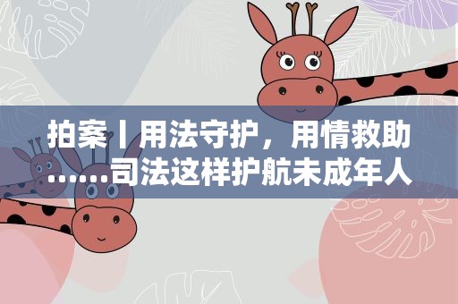 拍案丨用法守护，用情救助……司法这样护航未成年人成长