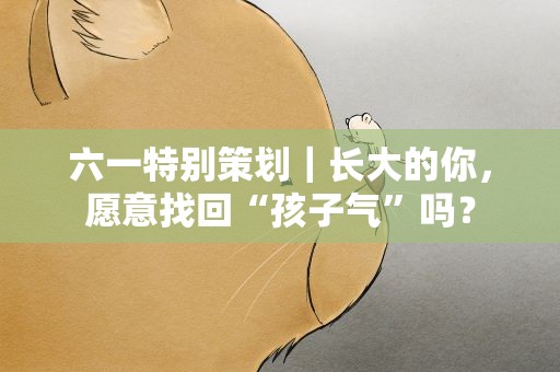 六一特别策划｜长大的你，愿意找回“孩子气”吗？