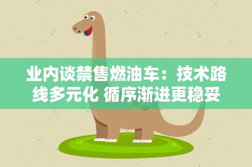 业内谈禁售燃油车：技术路线多元化 循序渐进更稳妥