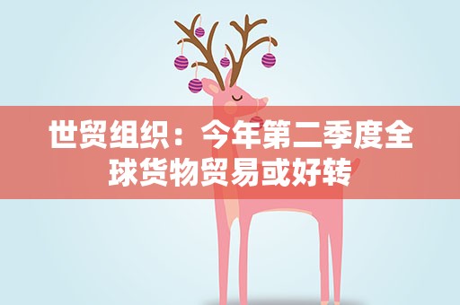 世贸组织：今年第二季度全球货物贸易或好转