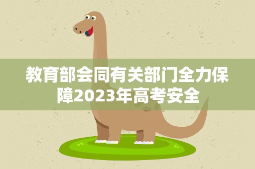 教育部会同有关部门全力保障2023年高考安全