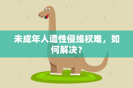 未成年人遭性侵维权难，如何解决？