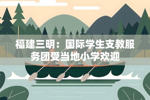 福建三明：国际学生支教服务团受当地小学欢迎