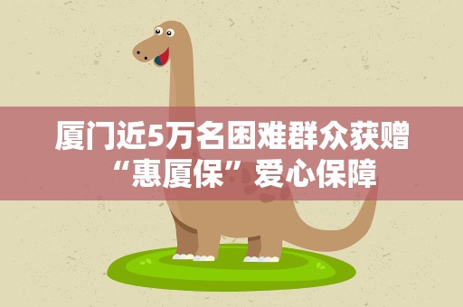 厦门近5万名困难群众获赠“惠厦保”爱心保障