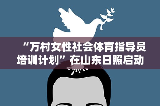 “万村女性社会体育指导员培训计划”在山东日照启动