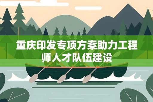 重庆印发专项方案助力工程师人才队伍建设