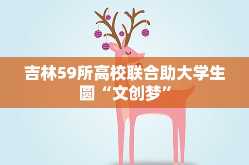 吉林59所高校联合助大学生圆“文创梦”