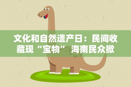 文化和自然遗产日：民间收藏现“宝物” 海南民众掀起“鉴宝”热