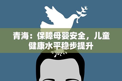 青海：保障母婴安全，儿童健康水平稳步提升