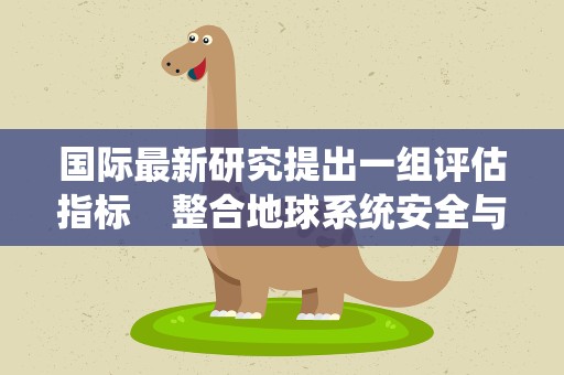 国际最新研究提出一组评估指标 整合地球系统安全与公平边界