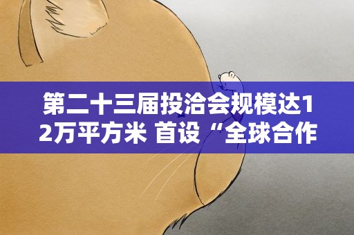 第二十三届投洽会规模达12万平方米 首设“全球合作展区”