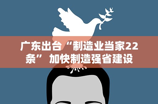 广东出台“制造业当家22条” 加快制造强省建设