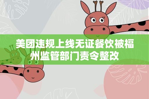 美团违规上线无证餐饮被福州监管部门责令整改