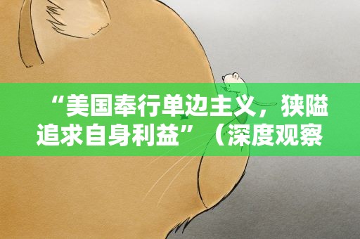 “美国奉行单边主义，狭隘追求自身利益”（深度观察）