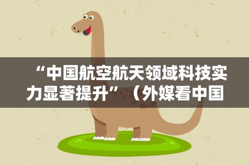 “中国航空航天领域科技实力显著提升”（外媒看中国）