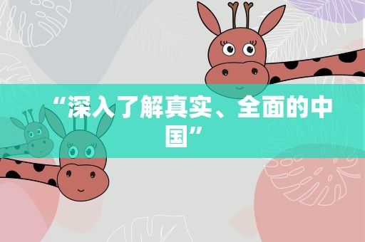 “深入了解真实、全面的中国”