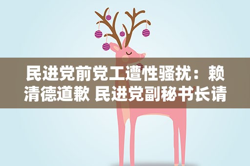 民进党前党工遭性骚扰：赖清德道歉民进党副秘书长请辞获准