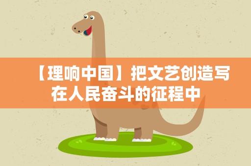 【理响中国】把文艺创造写在人民奋斗的征程中