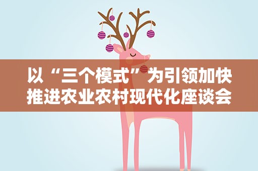 以“三个模式”为引领加快推进农业农村现代化座谈会举行