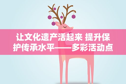 让文化遗产活起来 提升保护传承水平——多彩活动点亮2023年文化和自然遗产日