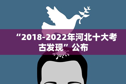 “2018-2022年河北十大考古发现”公布