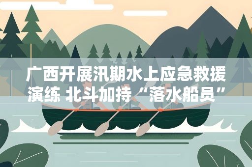 广西开展汛期水上应急救援演练 北斗加持“落水船员”化险为夷