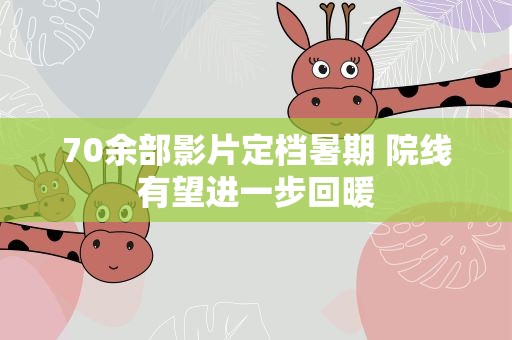 70余部影片定档暑期 院线有望进一步回暖