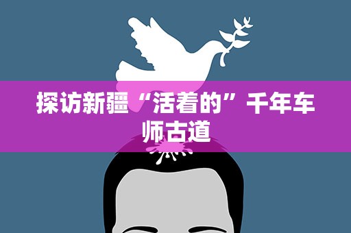探访新疆“活着的”千年车师古道