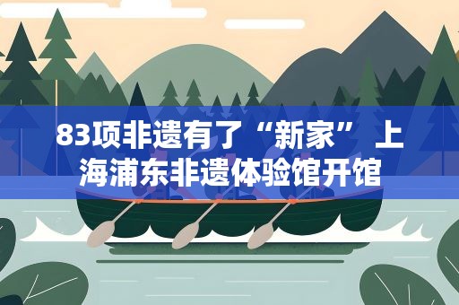 83项非遗有了“新家” 上海浦东非遗体验馆开馆