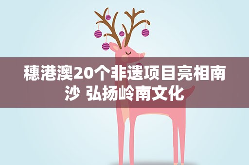 穗港澳20个非遗项目亮相南沙 弘扬岭南文化