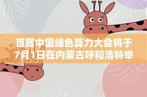 首届中国绿色算力大会将于7月1日在内蒙古呼和浩特举办