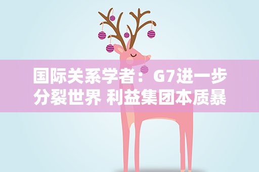 国际关系学者：G7进一步分裂世界 利益集团本质暴露｜世界观