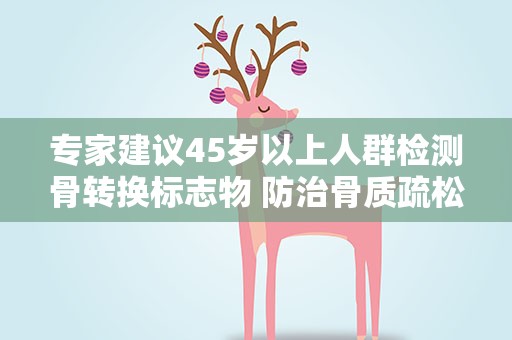专家建议45岁以上人群检测骨转换标志物 防治骨质疏松