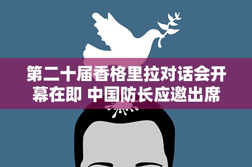 第二十届香格里拉对话会开幕在即 中国防长应邀出席
