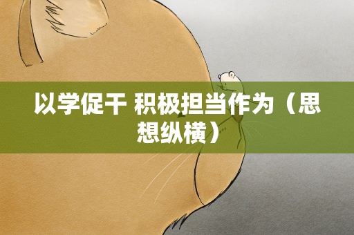 以学促干 积极担当作为（思想纵横）