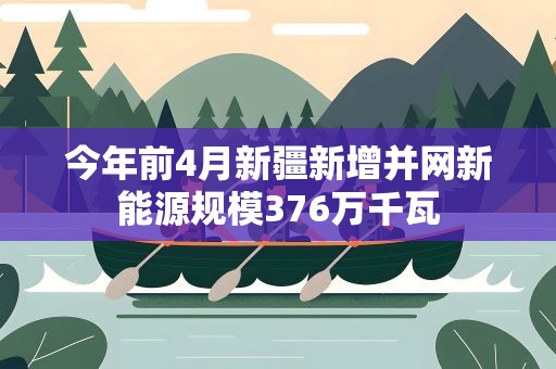 今年前4月新疆新增并网新能源规模376万千瓦
