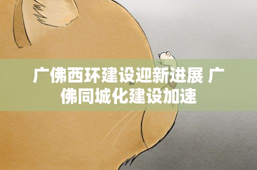广佛西环建设迎新进展 广佛同城化建设加速
