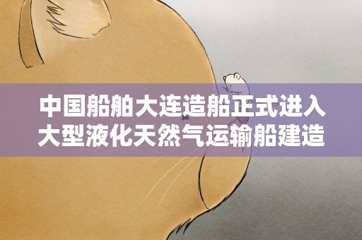 中国船舶大连造船正式进入大型液化天然气运输船建造领域